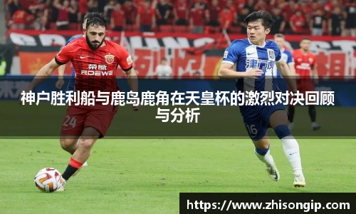 神户胜利船与鹿岛鹿角在天皇杯的激烈对决回顾与分析