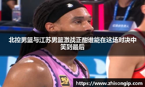 北控男篮与江苏男篮激战正酣谁能在这场对决中笑到最后